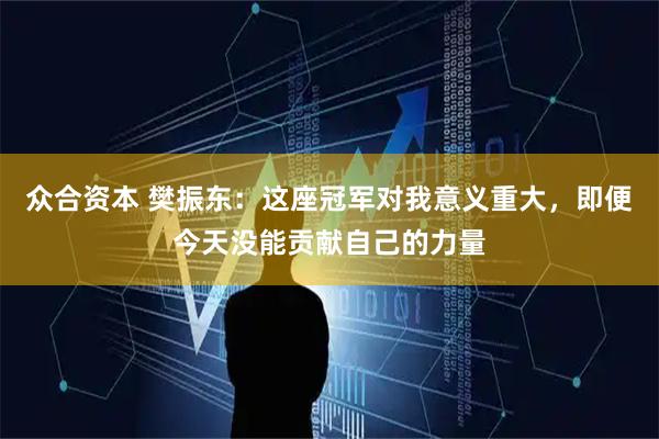 众合资本 樊振东：这座冠军对我意义重大，即便今天没能贡献自己的力量