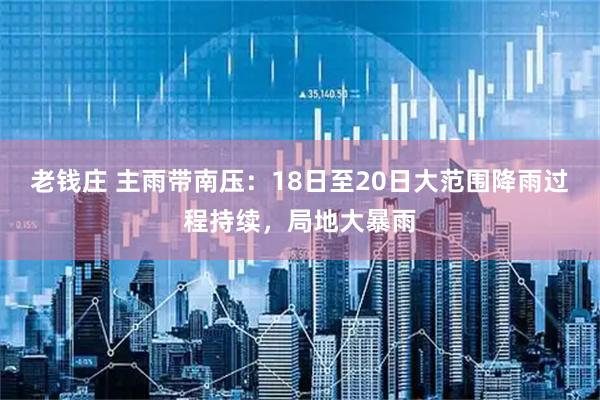 老钱庄 主雨带南压：18日至20日大范围降雨过程持续，局地大暴雨