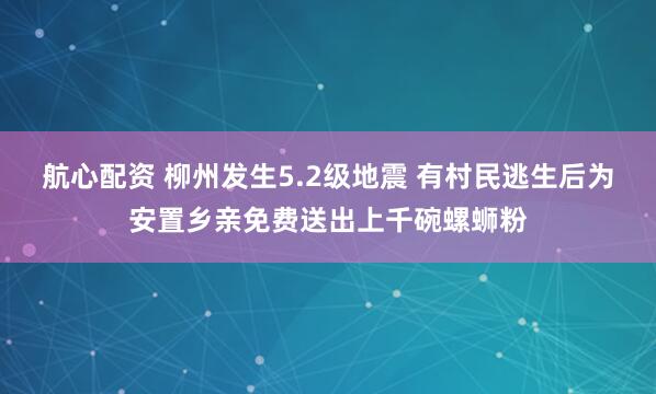 航心配资 柳州发生5.2级地震 有村民逃生后为安置乡亲免费送出上千碗螺蛳粉