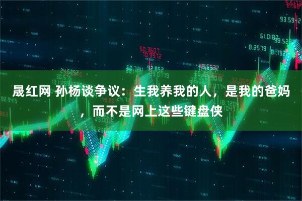 晟红网 孙杨谈争议：生我养我的人，是我的爸妈，而不是网上这些键盘侠
