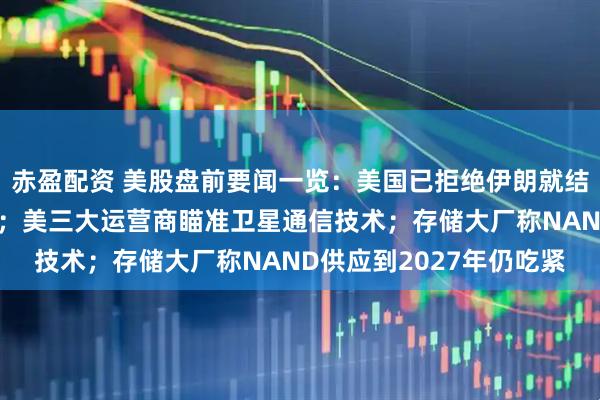 赤盈配资 美股盘前要闻一览：美国已拒绝伊朗就结束战争提出的书面方案；美三大运营商瞄准卫星通信技术；存储大厂称NAND供应到2027年仍吃紧