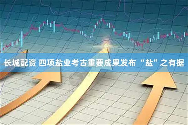 长城配资 四项盐业考古重要成果发布 “盐”之有据