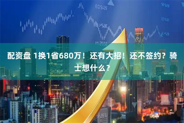 配资盘 1换1省680万！还有大招！还不签约？骑士想什么？