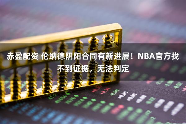 赤盈配资 伦纳德阴阳合同有新进展！NBA官方找不到证据，无法判定